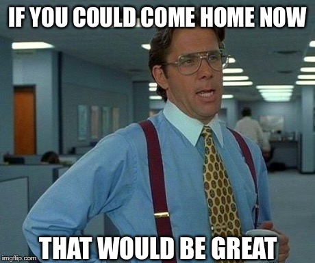 That Would Be Great Meme | IF YOU COULD COME HOME NOW THAT WOULD BE GREAT | image tagged in memes,that would be great | made w/ Imgflip meme maker