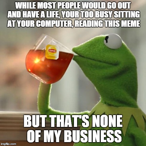 But That's None Of My Business Meme | WHILE MOST PEOPLE WOULD GO OUT AND HAVE A LIFE, YOUR TOO BUSY SITTING AT YOUR COMPUTER, READING THIS MEME BUT THAT'S NONE OF MY BUSINESS | image tagged in memes,but thats none of my business,kermit the frog | made w/ Imgflip meme maker