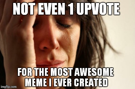 First World Problems Meme | NOT EVEN 1 UPVOTE FOR THE MOST AWESOME MEME I EVER CREATED | image tagged in memes,first world problems | made w/ Imgflip meme maker