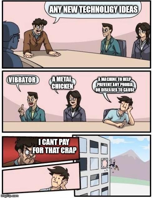 Boardroom Meeting Suggestion | ANY NEW TECHNOLIGY IDEAS VIBRATOR A METAL CHICKEN A MACHINE TO HELP PREVENT ANY PHOBIA OR DISEASES TO CAUSE I CANT PAY FOR THAT CRAP | image tagged in memes,boardroom meeting suggestion | made w/ Imgflip meme maker