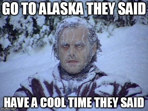 Jack Nicholson The Shining Snow | GO TO ALASKA THEY SAID HAVE A COOL TIME THEY SAID | image tagged in memes,jack nicholson the shining snow | made w/ Imgflip meme maker