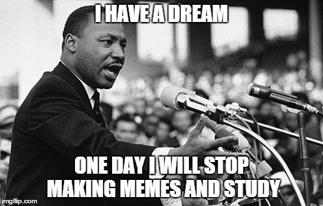 I have a dream | I HAVE A DREAM ONE DAY I WILL STOP MAKING MEMES AND STUDY | image tagged in i have a dream | made w/ Imgflip meme maker