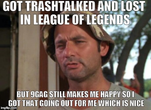 So I Got That Goin For Me Which Is Nice Meme | GOT TRASHTALKED AND
LOST IN LEAGUE OF LEGENDS BUT 9GAG STILL MAKES ME HAPPY SO I GOT THAT GOING OUT FOR ME WHICH IS NICE | image tagged in memes,so i got that goin for me which is nice | made w/ Imgflip meme maker