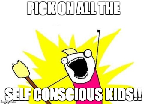 This is some people's goal in life... | PICK ON ALL THE SELF CONSCIOUS KIDS!! | image tagged in memes,x all the y | made w/ Imgflip meme maker