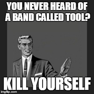 Kill Yourself Guy Meme | YOU NEVER HEARD OF A BAND CALLED TOOL? KILL YOURSELF | image tagged in memes,kill yourself guy | made w/ Imgflip meme maker