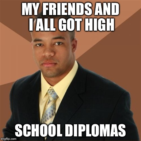 Successful Black Man | MY FRIENDS AND I ALL GOT HIGH SCHOOL DIPLOMAS | image tagged in memes,successful black man | made w/ Imgflip meme maker