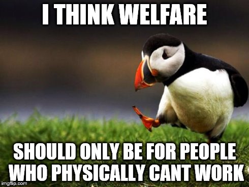 Unpopular Opinion Puffin | I THINK WELFARE SHOULD ONLY BE FOR PEOPLE WHO PHYSICALLY CANT WORK | image tagged in memes,unpopular opinion puffin | made w/ Imgflip meme maker