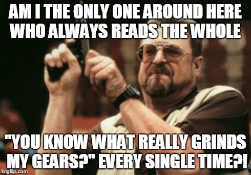 Am I The Only One Around Here | AM I THE ONLY ONE AROUND HERE WHO ALWAYS READS THE WHOLE "YOU KNOW WHAT REALLY GRINDS MY GEARS?" EVERY SINGLE TIME?! | image tagged in memes,am i the only one around here | made w/ Imgflip meme maker