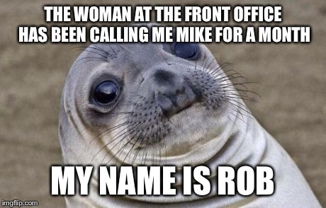 Awkward Moment Sealion Meme | THE WOMAN AT THE FRONT OFFICE HAS BEEN CALLING ME MIKE FOR A MONTH MY NAME IS ROB | image tagged in memes,awkward moment sealion,AdviceAnimals | made w/ Imgflip meme maker