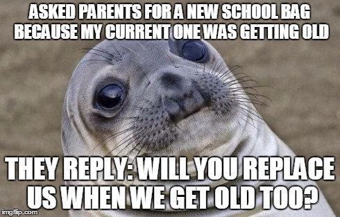 Awkward Moment Sealion | ASKED PARENTS FOR A NEW SCHOOL BAG BECAUSE MY CURRENT ONE WAS GETTING OLD THEY REPLY: WILL YOU REPLACE US WHEN WE GET OLD TOO? | image tagged in memes,awkward moment sealion,AdviceAnimals | made w/ Imgflip meme maker