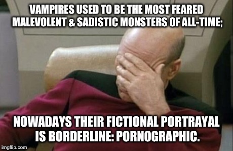 It All Started With Bram Stoker's Novel: Dracula | VAMPIRES USED TO BE THE MOST FEARED MALEVOLENT & SADISTIC MONSTERS OF ALL-TIME; NOWADAYS THEIR FICTIONAL PORTRAYAL IS BORDERLINE: PORNOGRAPH | image tagged in memes,captain picard facepalm,vampire,vampires,horror | made w/ Imgflip meme maker