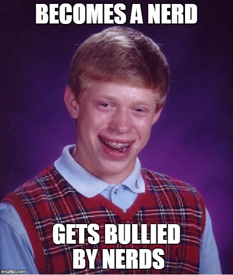 nerd gets bullied | BECOMES A NERD GETS BULLIED BY NERDS | image tagged in memes,bad luck brian | made w/ Imgflip meme maker