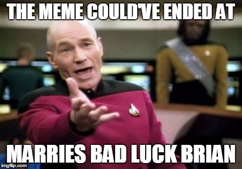 Picard Wtf Meme | THE MEME COULD'VE ENDED AT MARRIES BAD LUCK BRIAN | image tagged in memes,picard wtf | made w/ Imgflip meme maker
