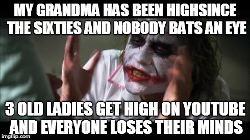 And everybody loses their minds Meme | MY GRANDMA HAS BEEN HIGHSINCE THE SIXTIES AND NOBODY BATS AN EYE 3 OLD LADIES GET HIGH ON YOUTUBE AND EVERYONE LOSES THEIR MINDS | image tagged in memes,and everybody loses their minds | made w/ Imgflip meme maker