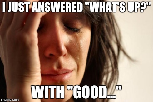First World Problems Meme | I JUST ANSWERED "WHAT'S UP?" WITH "GOOD..." | image tagged in memes,first world problems | made w/ Imgflip meme maker