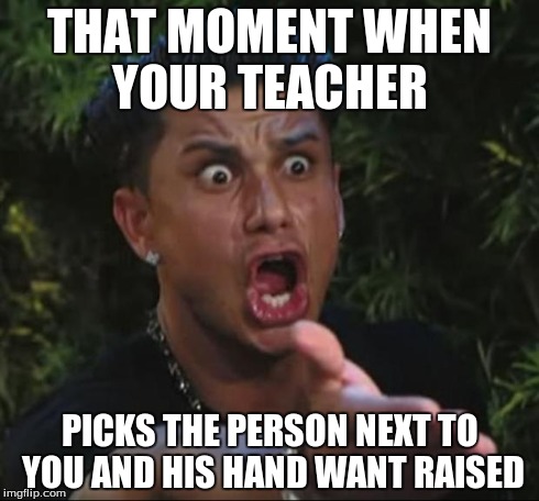 DJ Pauly D | THAT MOMENT WHEN YOUR TEACHER PICKS THE PERSON NEXT TO YOU AND HIS HAND WANT RAISED | image tagged in memes,dj pauly d | made w/ Imgflip meme maker