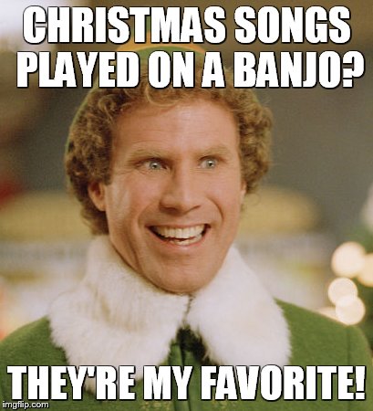 Buddy The Elf | CHRISTMAS SONGS PLAYED ON A BANJO? THEY'RE MY FAVORITE! | image tagged in memes,buddy the elf | made w/ Imgflip meme maker