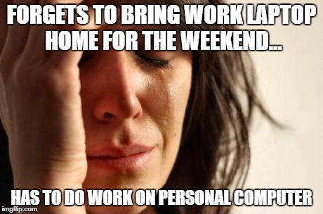 First World Problems Meme | FORGETS TO BRING WORK LAPTOP HOME FOR THE WEEKEND... HAS TO DO WORK ON PERSONAL COMPUTER | image tagged in memes,first world problems,AdviceAnimals | made w/ Imgflip meme maker