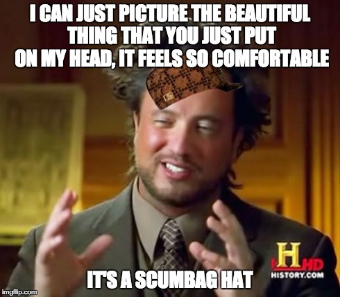 Ancient Aliens | I CAN JUST PICTURE THE BEAUTIFUL THING THAT YOU JUST PUT ON MY HEAD, IT FEELS SO COMFORTABLE IT'S A SCUMBAG HAT | image tagged in memes,ancient aliens,scumbag | made w/ Imgflip meme maker