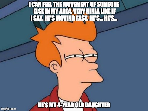 Futurama Fry | I CAN FEEL THE MOVEMENT OF SOMEONE ELSE IN MY AREA. VERY NINJA LIKE IF I SAY. HE'S MOVING FAST. HE'S... HE'S... HE'S MY 4-YEAR OLD DAUGHTER | image tagged in memes,futurama fry | made w/ Imgflip meme maker