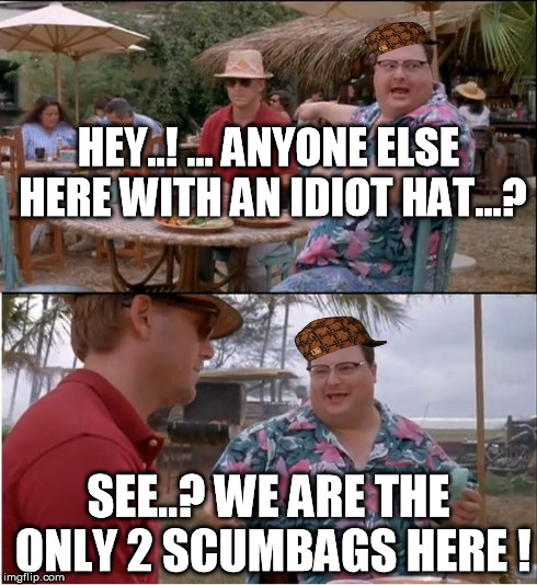 2nd episode of Scumbags saga | HEY..! ... ANYONE ELSE HERE WITH AN IDIOT HAT...? SEE..? WE ARE THE ONLY 2 SCUMBAGS HERE ! | image tagged in memes,see nobody cares,scumbag | made w/ Imgflip meme maker