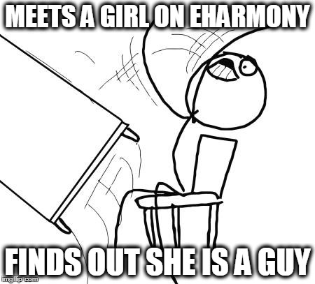 Table Flip Guy | MEETS A GIRL ON EHARMONY FINDS OUT SHE IS A GUY | image tagged in memes,table flip guy | made w/ Imgflip meme maker
