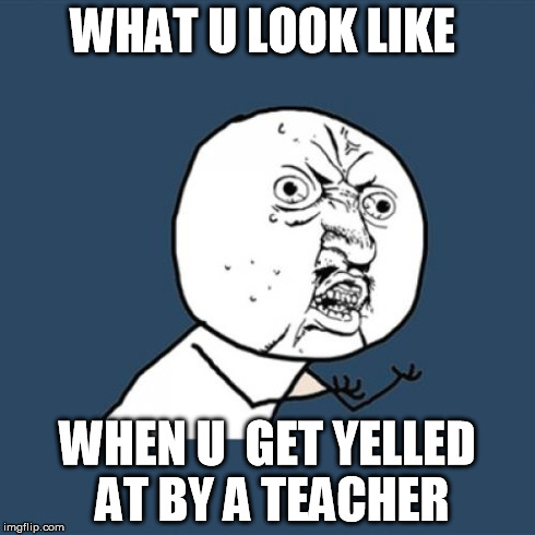 Y U No Meme | WHAT U LOOK LIKE WHEN U  GET YELLED AT BY A TEACHER | image tagged in memes,y u no | made w/ Imgflip meme maker