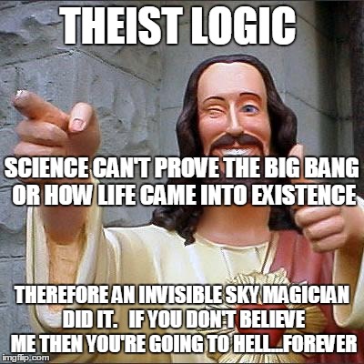 Buddy Christ | THEIST LOGIC THEREFORE AN INVISIBLE SKY MAGICIAN DID IT.   IF YOU DON'T BELIEVE ME THEN YOU'RE GOING TO HELL...FOREVER SCIENCE CAN'T PROVE T | image tagged in memes,buddy christ,atheist,jesus | made w/ Imgflip meme maker