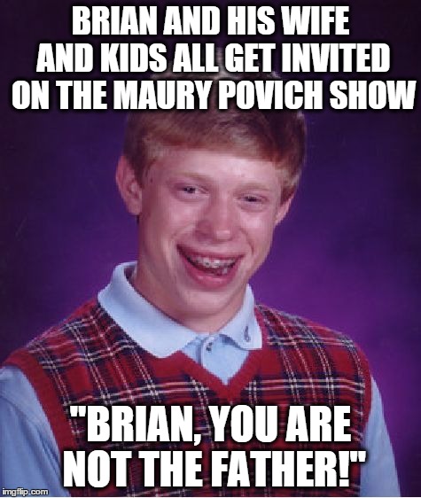 Bad Luck Brian | BRIAN AND HIS WIFE AND KIDS ALL GET INVITED ON THE MAURY POVICH SHOW "BRIAN, YOU ARE NOT THE FATHER!" | image tagged in memes,bad luck brian | made w/ Imgflip meme maker