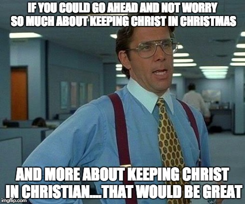 That Would Be Great | IF YOU COULD GO AHEAD AND NOT WORRY SO MUCH ABOUT KEEPING CHRIST IN CHRISTMAS AND MORE ABOUT KEEPING CHRIST IN CHRISTIAN....THAT WOULD BE GR | image tagged in memes,that would be great | made w/ Imgflip meme maker