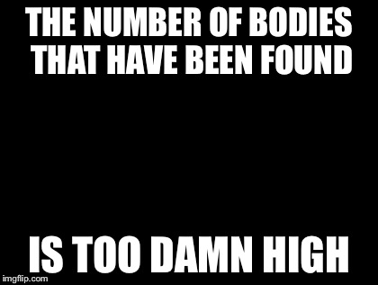 Too Damn High Meme | THE NUMBER OF BODIES THAT HAVE BEEN FOUND IS TOO DAMN HIGH | image tagged in memes,too damn high | made w/ Imgflip meme maker