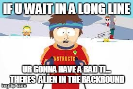 Super Cool Ski Instructor | IF U WAIT IN A LONG LINE UR GONNA HAVE A BAD TI... THERES  ALIEN IN THE BACKROUND | image tagged in your gonna have a bad time | made w/ Imgflip meme maker