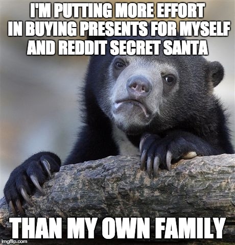Confession Bear Meme | I'M PUTTING MORE EFFORT IN BUYING PRESENTS FOR MYSELF AND REDDIT SECRET SANTA THAN MY OWN FAMILY | image tagged in memes,confession bear | made w/ Imgflip meme maker