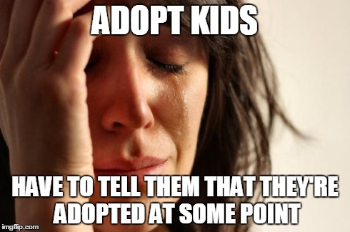 First World Problems Meme | ADOPT KIDS HAVE TO TELL THEM THAT THEY'RE ADOPTED AT SOME POINT | image tagged in memes,first world problems | made w/ Imgflip meme maker