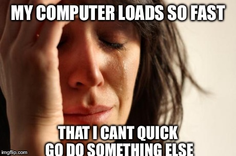 First World Problems Meme | MY COMPUTER LOADS SO FAST THAT I CANT QUICK GO DO SOMETHING ELSE | image tagged in memes,first world problems | made w/ Imgflip meme maker