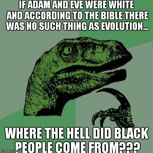 Philosoraptor Meme | IF ADAM AND EVE WERE WHITE AND ACCORDING TO THE BIBLE THERE WAS NO SUCH THING AS EVOLUTION... WHERE THE HELL DID BLACK PEOPLE COME FROM??? | image tagged in memes,philosoraptor | made w/ Imgflip meme maker