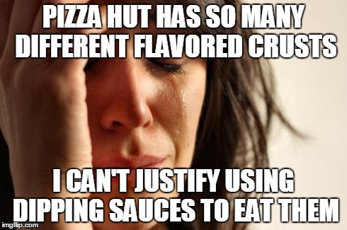 First World Problems | PIZZA HUT HAS SO MANY DIFFERENT FLAVORED CRUSTS I CAN'T JUSTIFY USING DIPPING SAUCES TO EAT THEM | image tagged in memes,first world problems,AdviceAnimals | made w/ Imgflip meme maker