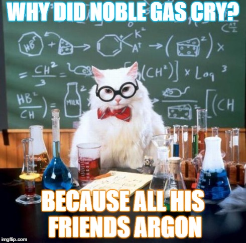 Chemistry Cat | WHY DID NOBLE GAS CRY? BECAUSE ALL HIS FRIENDS ARGON | image tagged in memes,chemistry cat | made w/ Imgflip meme maker