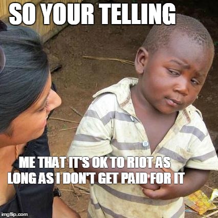 Third World Skeptical Kid Meme | SO YOUR TELLING ME THAT IT'S OK TO RIOT AS LONG AS I DON'T GET PAID FOR IT | image tagged in memes,third world skeptical kid | made w/ Imgflip meme maker