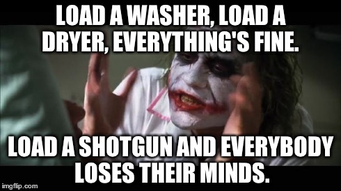 And everybody loses their minds | LOAD A WASHER, LOAD A DRYER, EVERYTHING'S FINE. LOAD A SHOTGUN AND EVERYBODY LOSES THEIR MINDS. | image tagged in memes,and everybody loses their minds | made w/ Imgflip meme maker