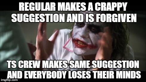 And everybody loses their minds Meme | REGULAR MAKES A CRAPPY SUGGESTION AND IS FORGIVEN TS CREW MAKES SAME SUGGESTION AND EVERYBODY LOSES THEIR MINDS | image tagged in memes,and everybody loses their minds | made w/ Imgflip meme maker