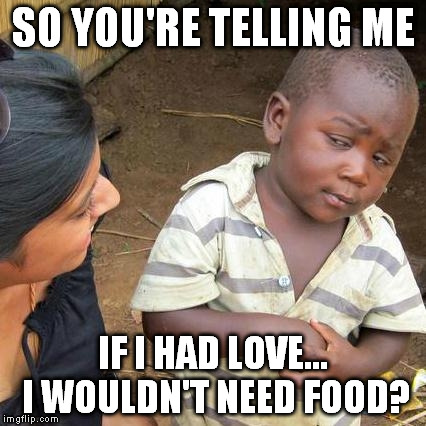Third World Skeptical Kid Meme | SO YOU'RE TELLING ME IF I HAD LOVE... I WOULDN'T NEED FOOD? | image tagged in memes,third world skeptical kid | made w/ Imgflip meme maker