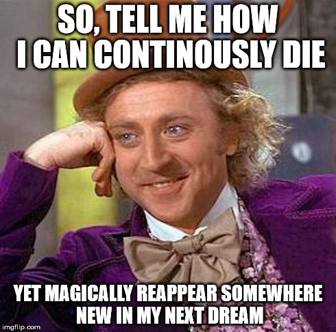 Creepy Condescending Wonka Meme | SO, TELL ME HOW I CAN CONTINOUSLY DIE YET MAGICALLY REAPPEAR SOMEWHERE NEW IN MY NEXT DREAM | image tagged in memes,creepy condescending wonka | made w/ Imgflip meme maker