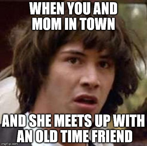 Conspiracy Keanu Meme | WHEN YOU AND MOM IN TOWN AND SHE MEETS UP WITH AN OLD TIME FRIEND | image tagged in memes,conspiracy keanu | made w/ Imgflip meme maker