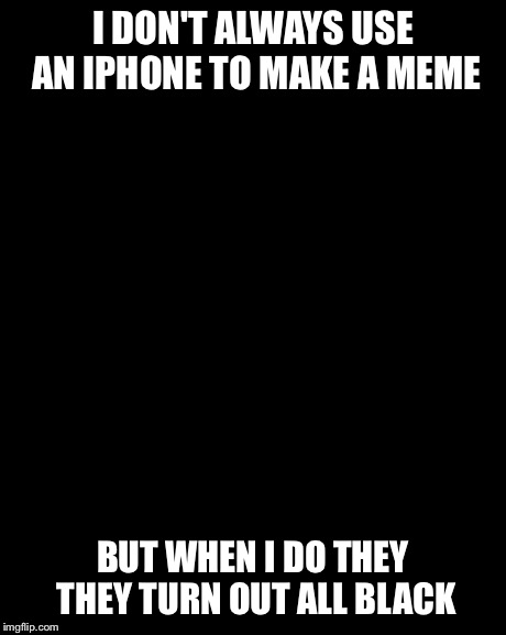 The Most Interesting Man In The World | I DON'T ALWAYS USE AN IPHONE TO MAKE A MEME BUT WHEN I DO THEY THEY TURN OUT ALL BLACK | image tagged in memes,the most interesting man in the world | made w/ Imgflip meme maker