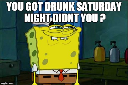Don't You Squidward Meme | YOU GOT DRUNK SATURDAY NIGHT DIDNT YOU ? | image tagged in memes,dont you squidward | made w/ Imgflip meme maker
