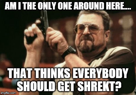 Am I The Only One Around Here Meme | AM I THE ONLY ONE AROUND HERE.... THAT THINKS EVERYBODY SHOULD GET SHREKT? | image tagged in memes,am i the only one around here | made w/ Imgflip meme maker