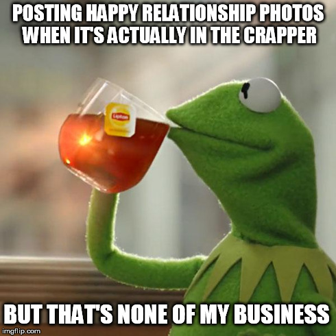 But That's None Of My Business Meme | POSTING HAPPY RELATIONSHIP PHOTOS WHEN IT'S ACTUALLY IN THE CRAPPER BUT THAT'S NONE OF MY BUSINESS | image tagged in memes,but thats none of my business,kermit the frog | made w/ Imgflip meme maker