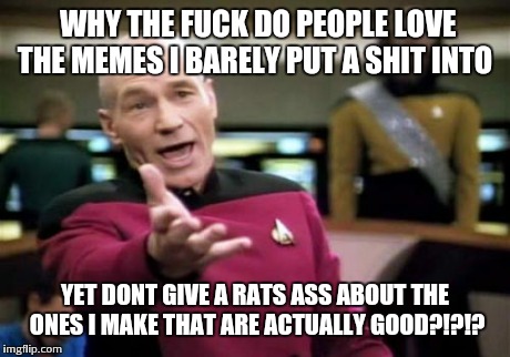 Picard Wtf Meme | WHY THE F**K DO PEOPLE LOVE THE MEMES I BARELY PUT A SHIT INTO YET DONT GIVE A RATS ASS ABOUT THE ONES I MAKE THAT ARE ACTUALLY GOOD?!?!? | image tagged in memes,picard wtf | made w/ Imgflip meme maker