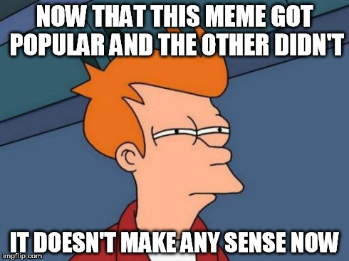 Futurama Fry Meme | NOW THAT THIS MEME GOT POPULAR AND THE OTHER DIDN'T IT DOESN'T MAKE ANY SENSE NOW | image tagged in memes,futurama fry | made w/ Imgflip meme maker